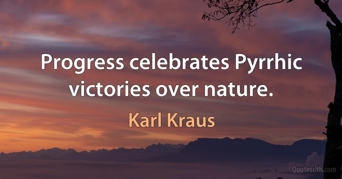 Progress celebrates Pyrrhic victories over nature. (Karl Kraus)