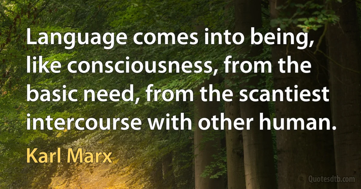 Language comes into being, like consciousness, from the basic need, from the scantiest intercourse with other human. (Karl Marx)