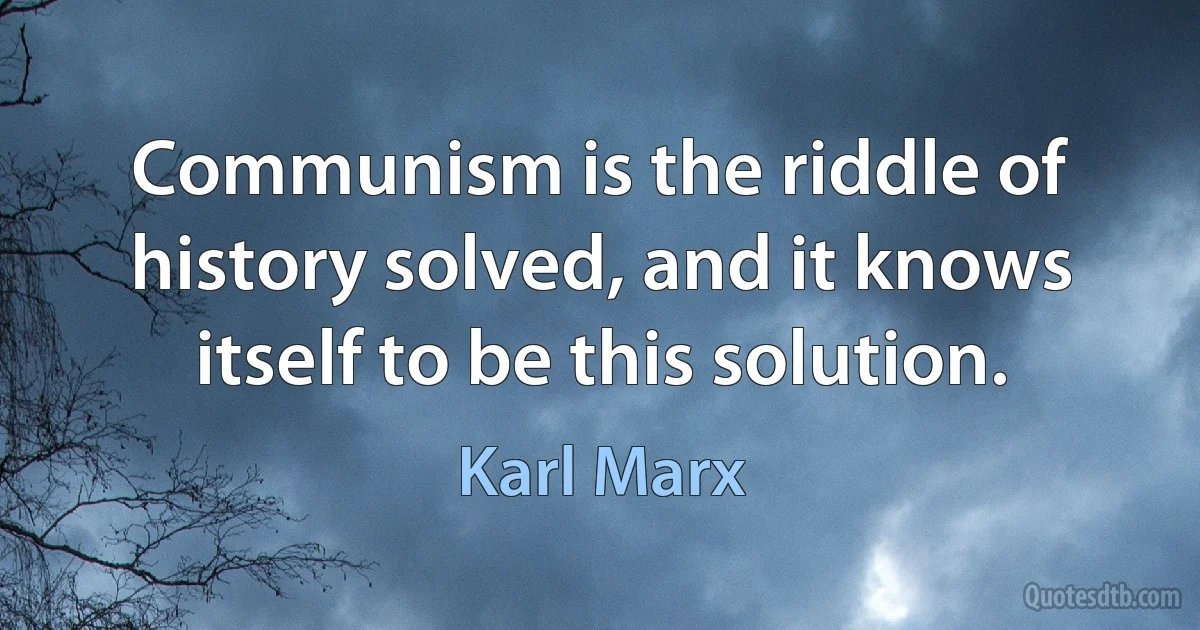 Communism is the riddle of history solved, and it knows itself to be this solution. (Karl Marx)