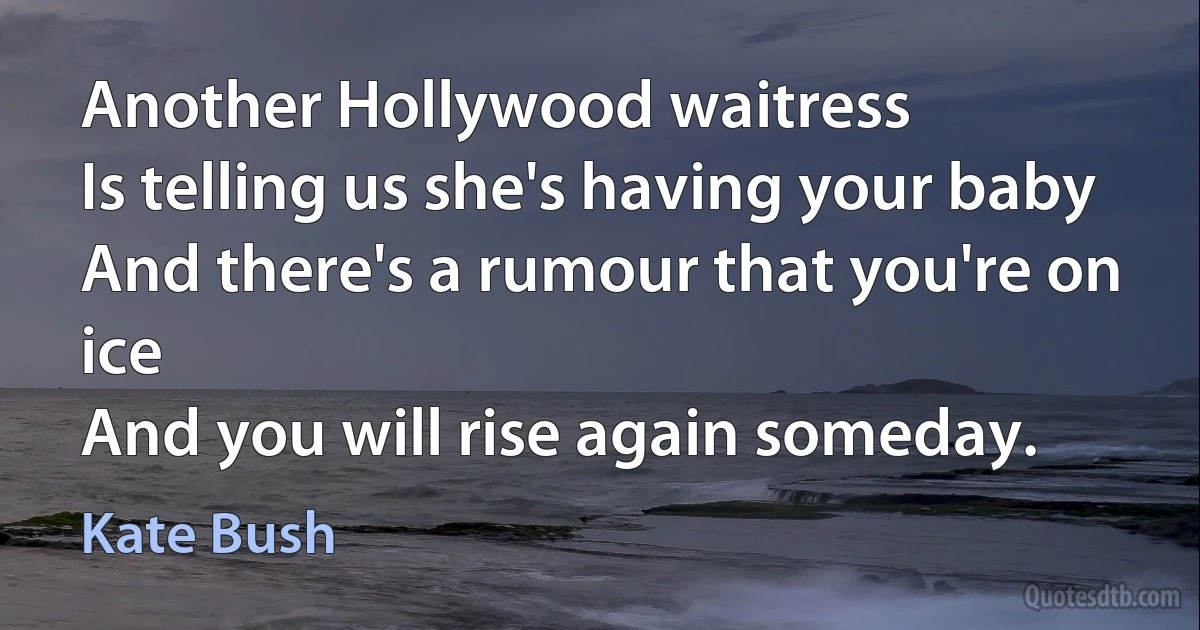 Another Hollywood waitress
Is telling us she's having your baby
And there's a rumour that you're on ice
And you will rise again someday. (Kate Bush)