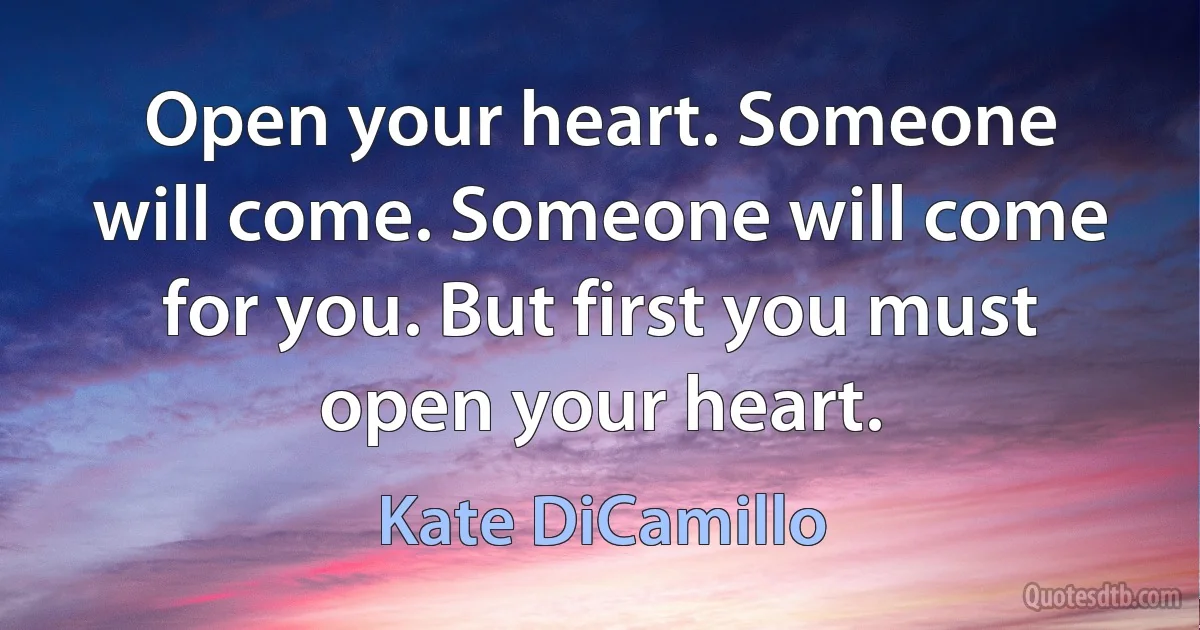 Open your heart. Someone will come. Someone will come for you. But first you must open your heart. (Kate DiCamillo)