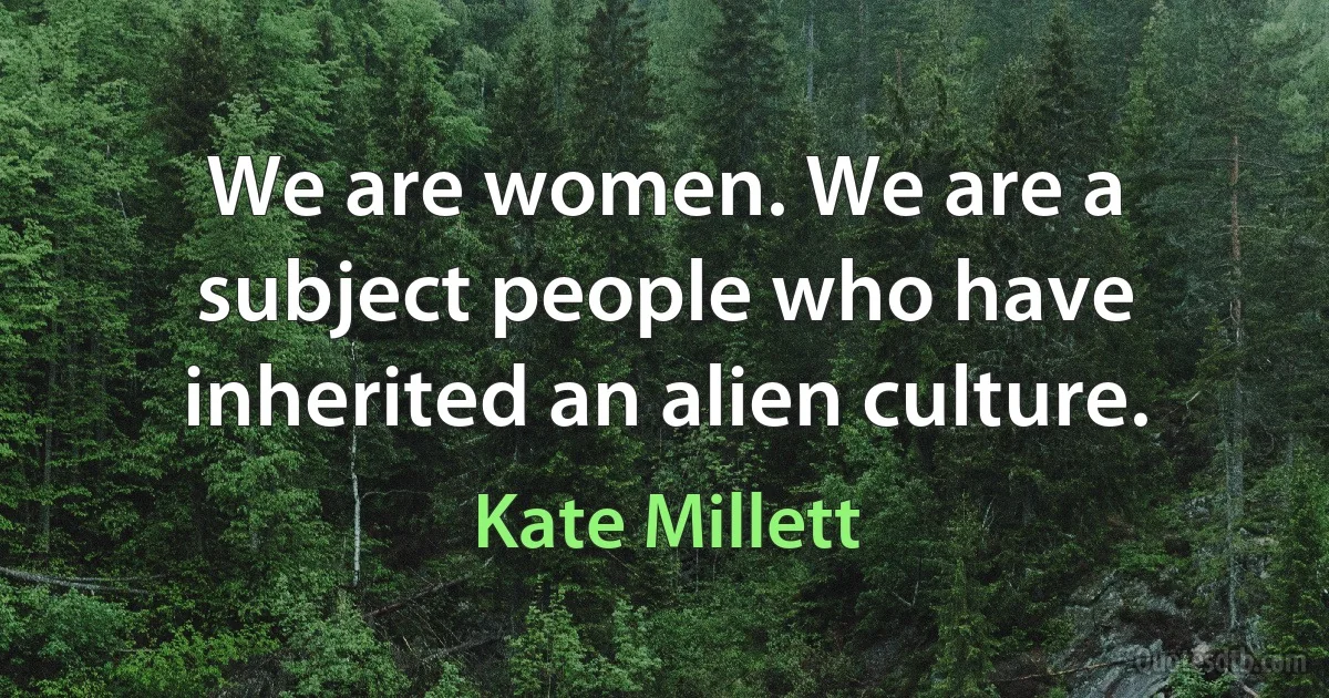 We are women. We are a subject people who have inherited an alien culture. (Kate Millett)