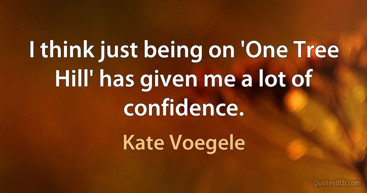 I think just being on 'One Tree Hill' has given me a lot of confidence. (Kate Voegele)