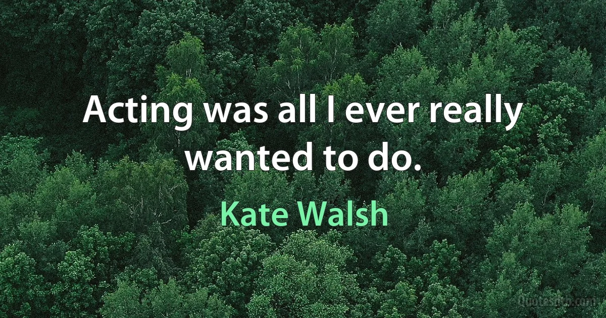 Acting was all I ever really wanted to do. (Kate Walsh)