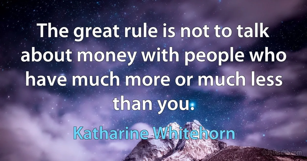 The great rule is not to talk about money with people who have much more or much less than you. (Katharine Whitehorn)