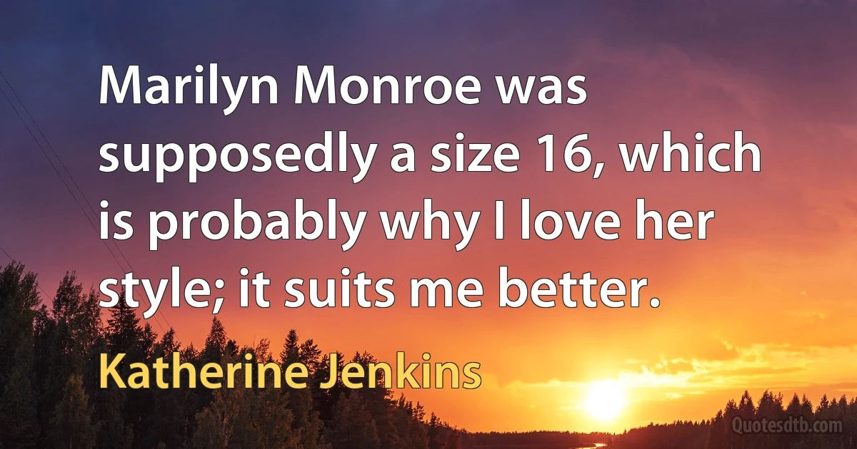 Marilyn Monroe was supposedly a size 16, which is probably why I love her style; it suits me better. (Katherine Jenkins)