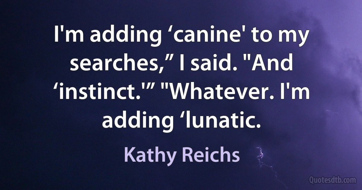 I'm adding ‘canine' to my searches,” I said. "And ‘instinct.'” "Whatever. I'm adding ‘lunatic. (Kathy Reichs)