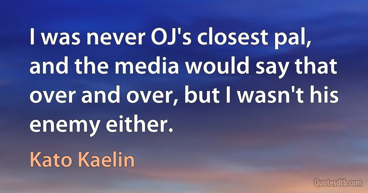 I was never OJ's closest pal, and the media would say that over and over, but I wasn't his enemy either. (Kato Kaelin)