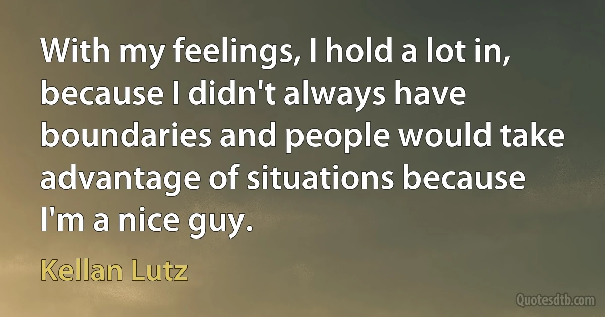 With my feelings, I hold a lot in, because I didn't always have boundaries and people would take advantage of situations because I'm a nice guy. (Kellan Lutz)