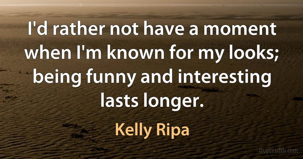 I'd rather not have a moment when I'm known for my looks; being funny and interesting lasts longer. (Kelly Ripa)