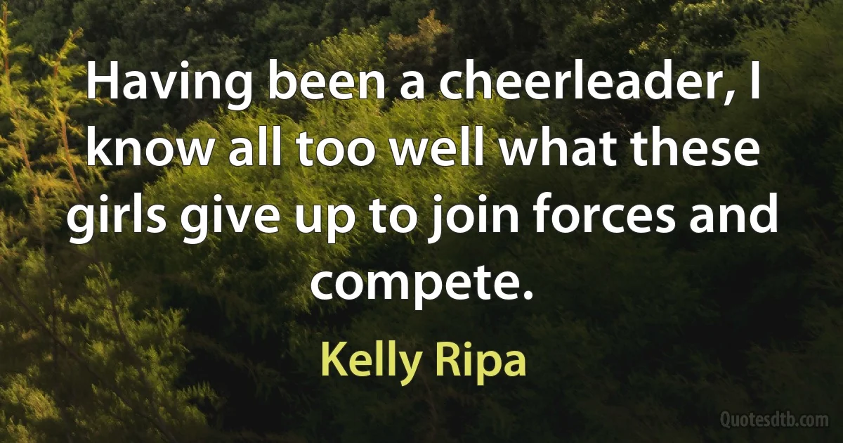 Having been a cheerleader, I know all too well what these girls give up to join forces and compete. (Kelly Ripa)