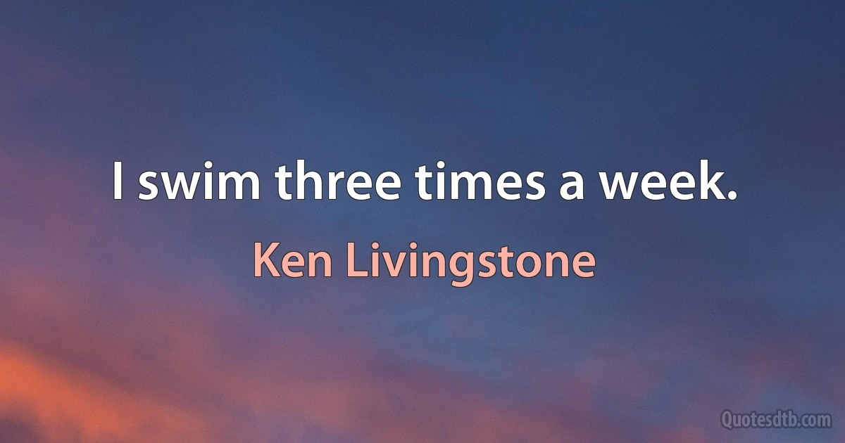 I swim three times a week. (Ken Livingstone)