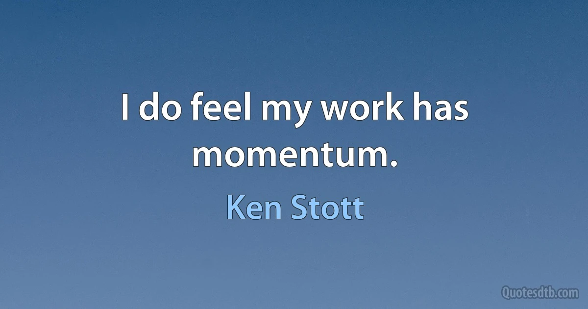 I do feel my work has momentum. (Ken Stott)