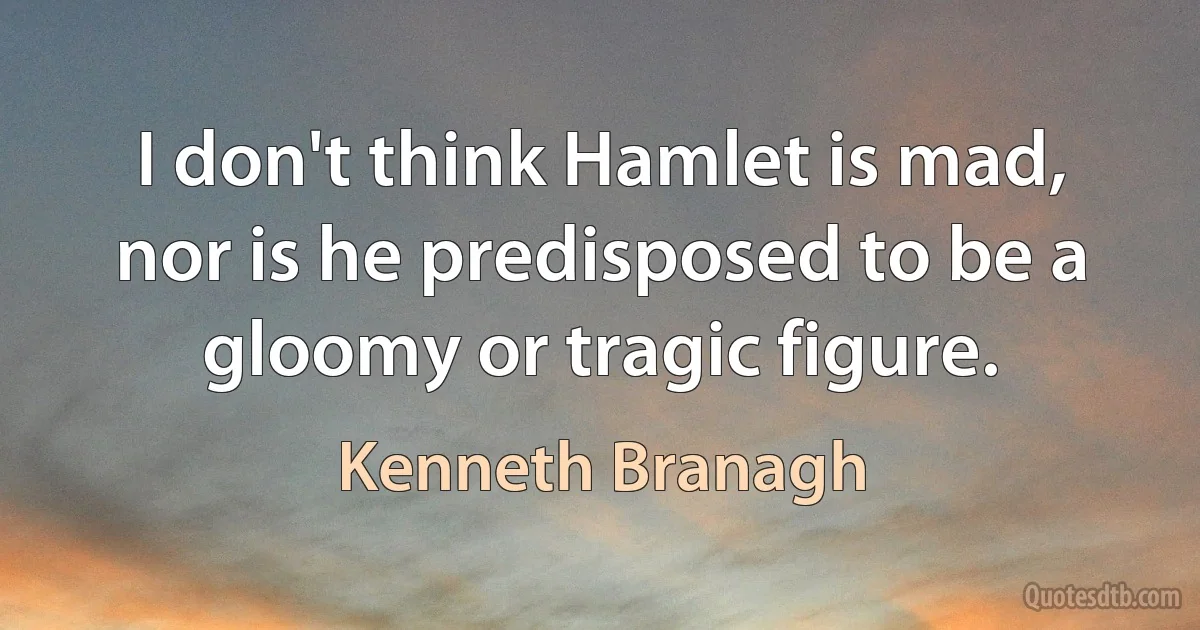 I don't think Hamlet is mad, nor is he predisposed to be a gloomy or tragic figure. (Kenneth Branagh)