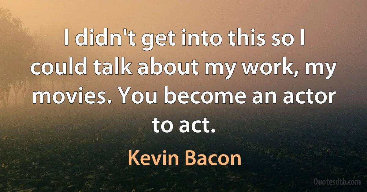 I didn't get into this so I could talk about my work, my movies. You become an actor to act. (Kevin Bacon)