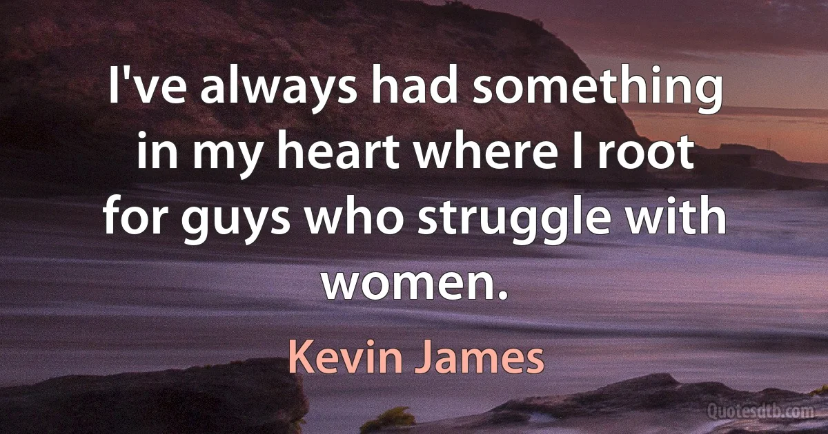 I've always had something in my heart where I root for guys who struggle with women. (Kevin James)