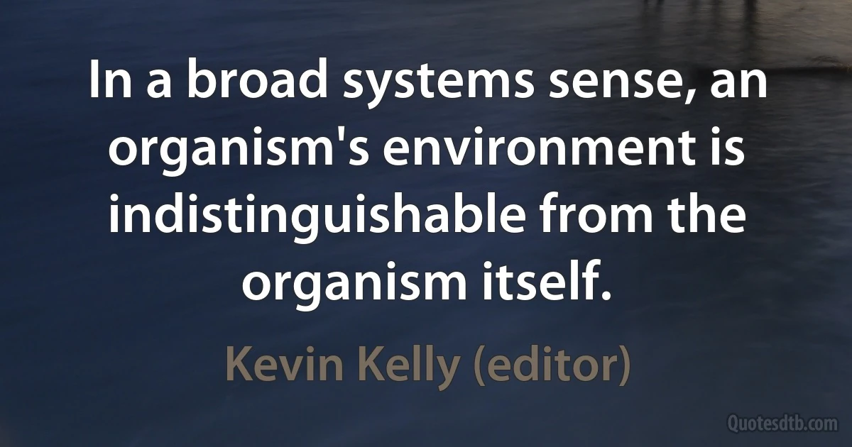 In a broad systems sense, an organism's environment is indistinguishable from the organism itself. (Kevin Kelly (editor))