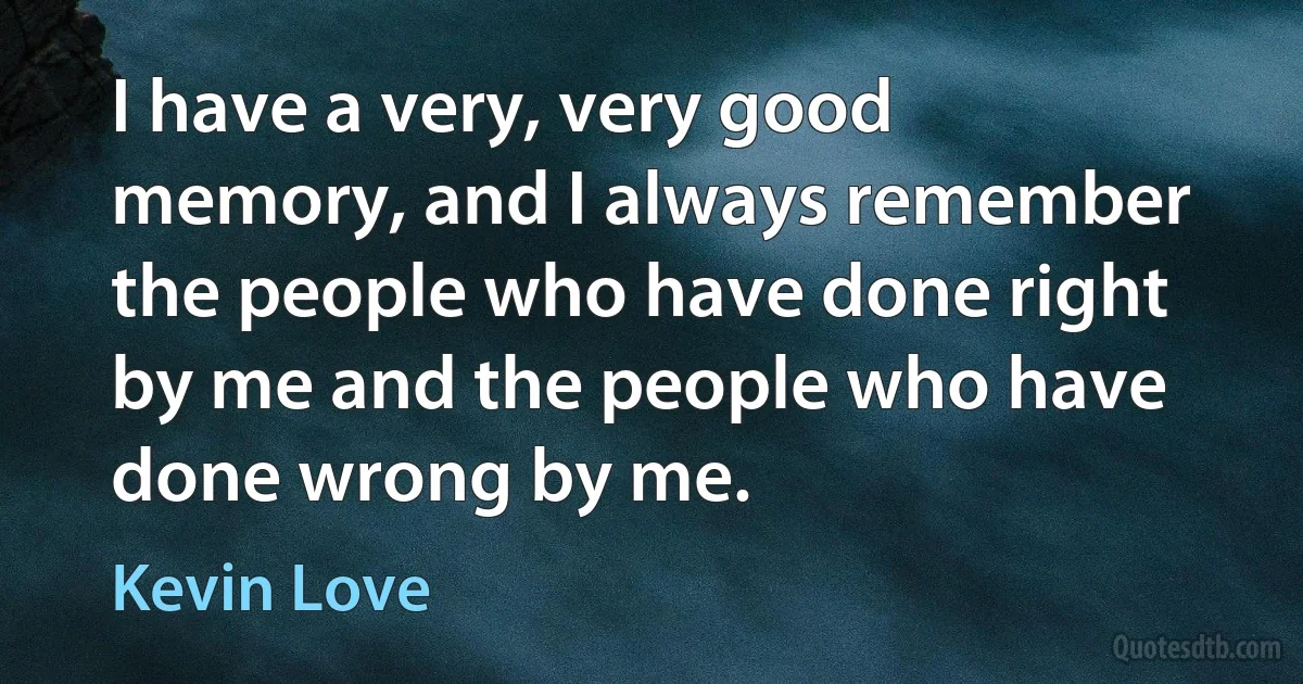 I have a very, very good memory, and I always remember the people who have done right by me and the people who have done wrong by me. (Kevin Love)