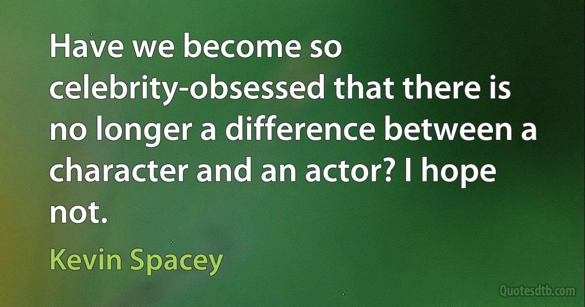 Have we become so celebrity-obsessed that there is no longer a difference between a character and an actor? I hope not. (Kevin Spacey)