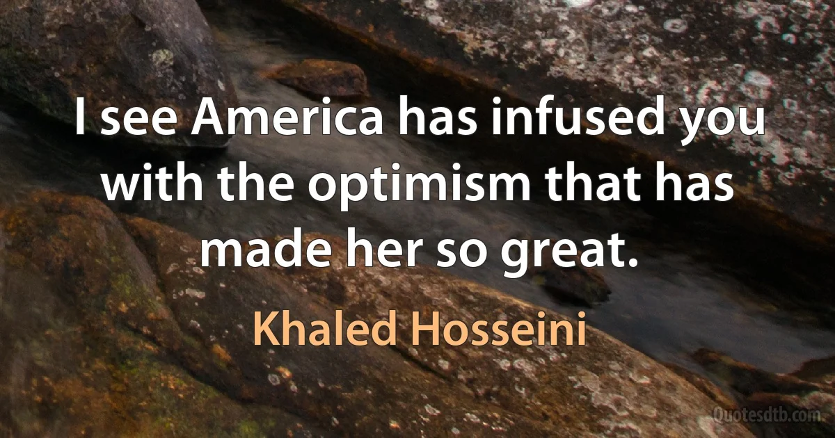 I see America has infused you with the optimism that has made her so great. (Khaled Hosseini)