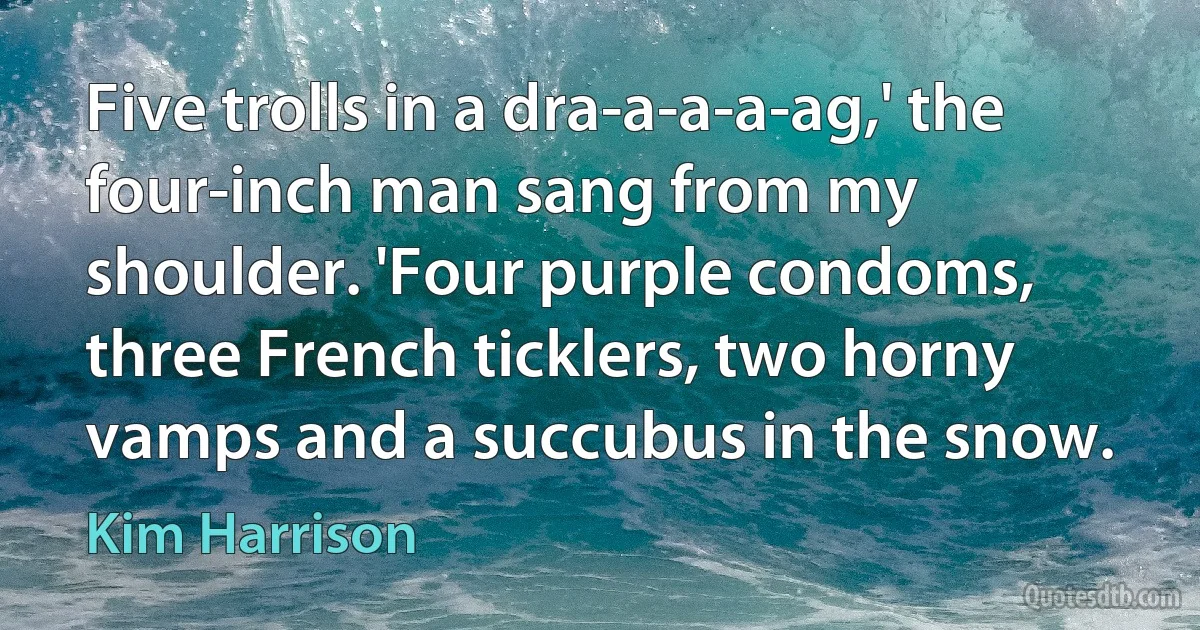 Five trolls in a dra-a-a-a-ag,' the four-inch man sang from my shoulder. 'Four purple condoms, three French ticklers, two horny vamps and a succubus in the snow. (Kim Harrison)