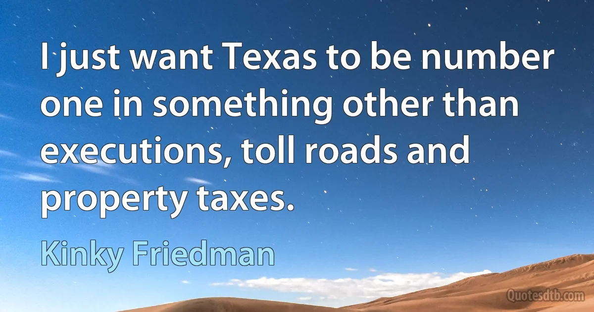 I just want Texas to be number one in something other than executions, toll roads and property taxes. (Kinky Friedman)