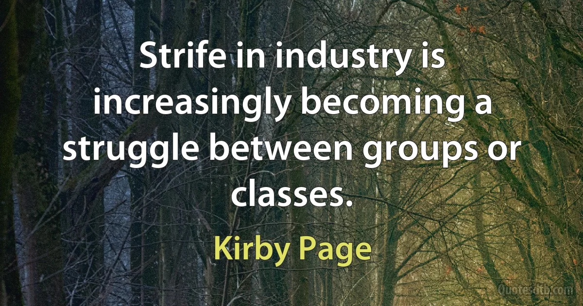 Strife in industry is increasingly becoming a struggle between groups or classes. (Kirby Page)