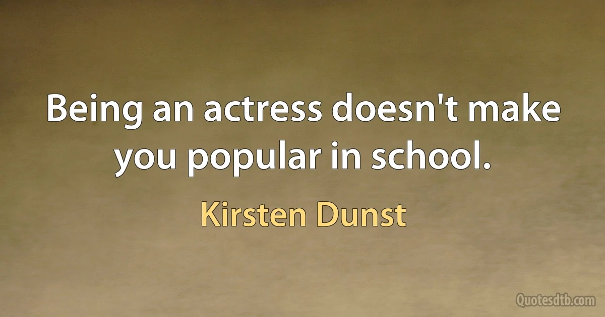 Being an actress doesn't make you popular in school. (Kirsten Dunst)