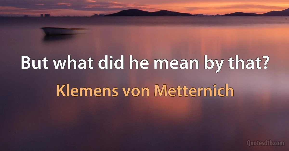 But what did he mean by that? (Klemens von Metternich)