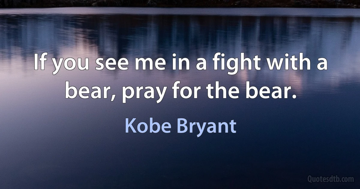 If you see me in a fight with a bear, pray for the bear. (Kobe Bryant)