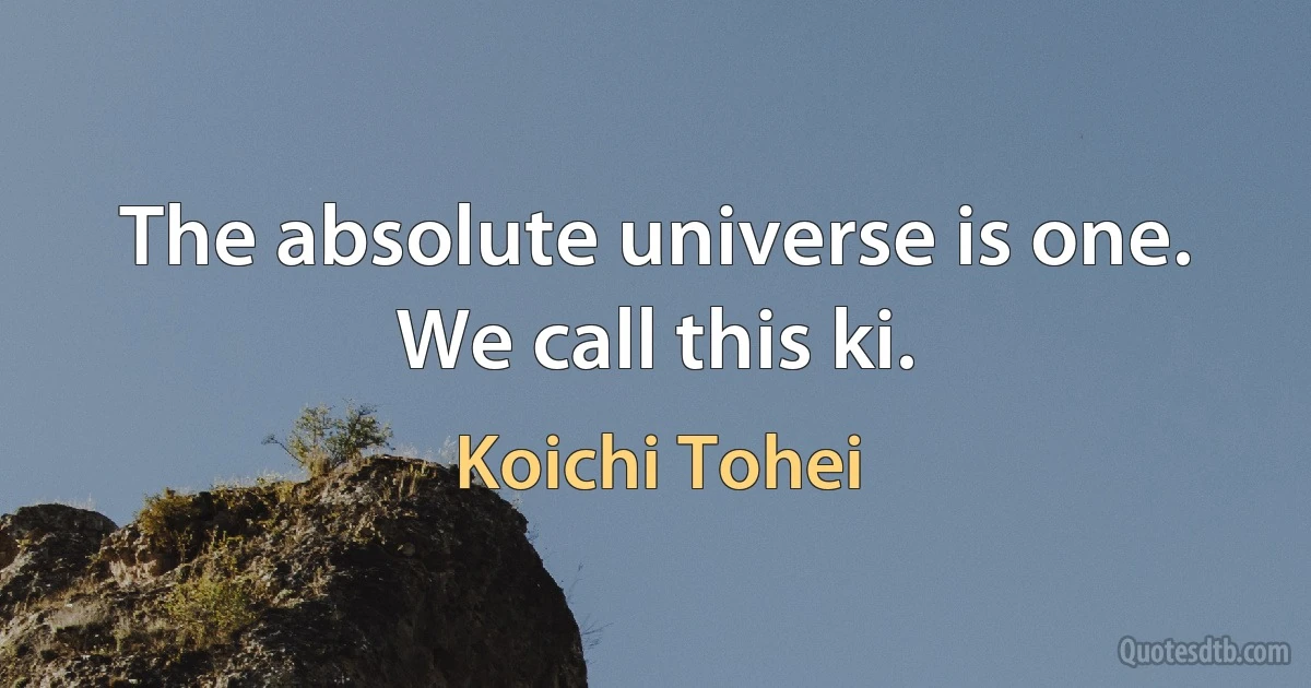 The absolute universe is one. We call this ki. (Koichi Tohei)