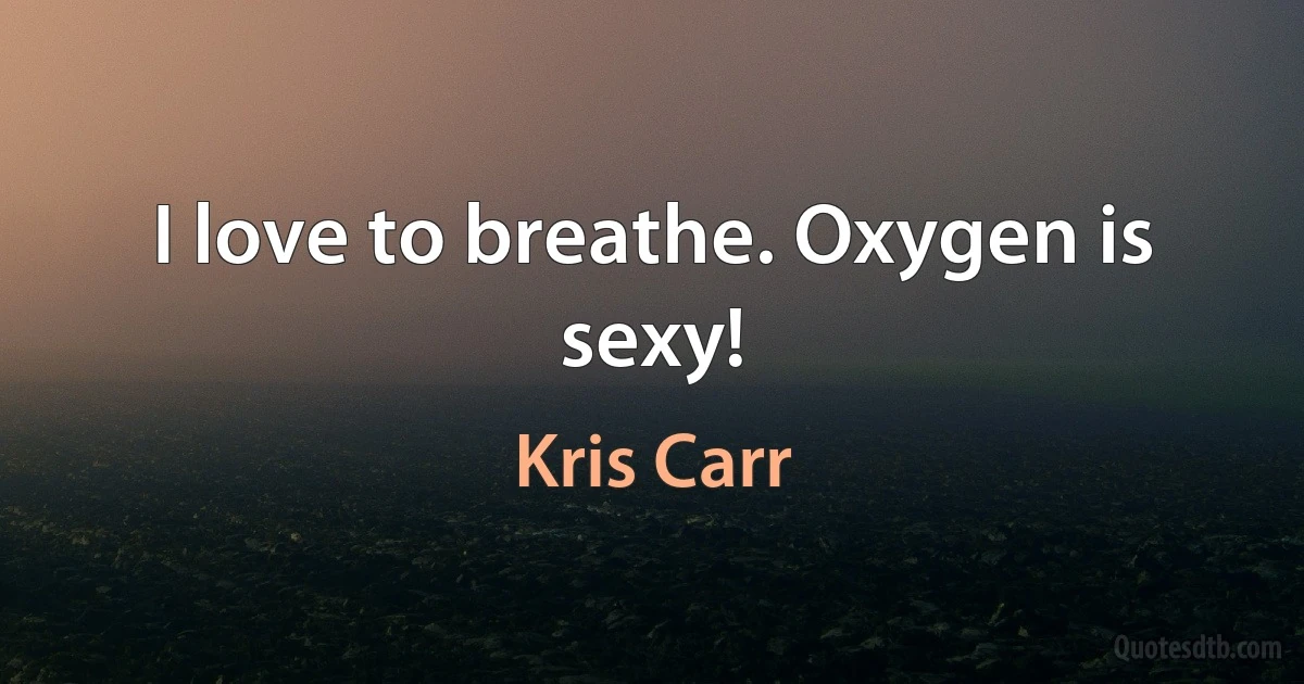 I love to breathe. Oxygen is sexy! (Kris Carr)