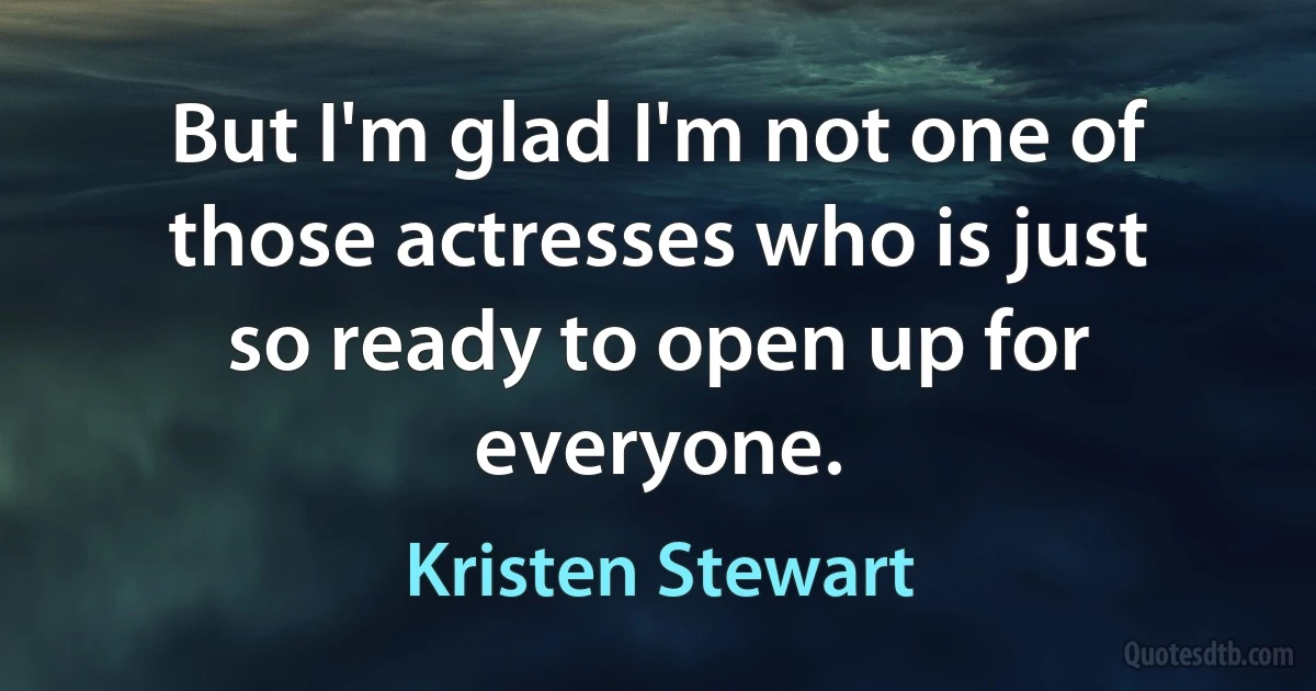 But I'm glad I'm not one of those actresses who is just so ready to open up for everyone. (Kristen Stewart)