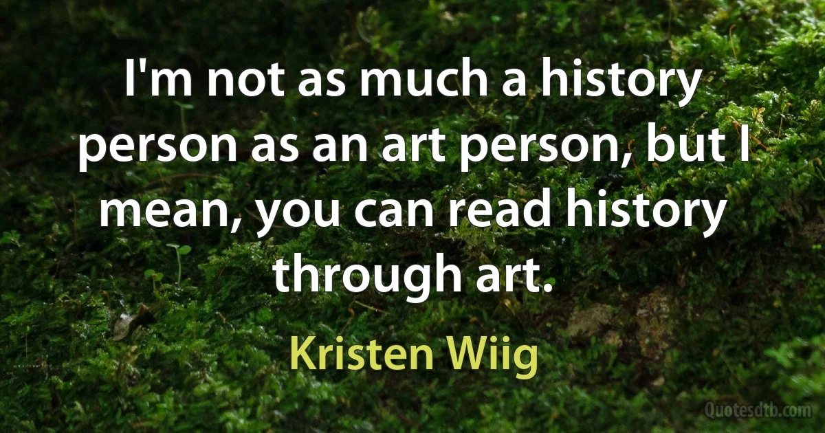 I'm not as much a history person as an art person, but I mean, you can read history through art. (Kristen Wiig)