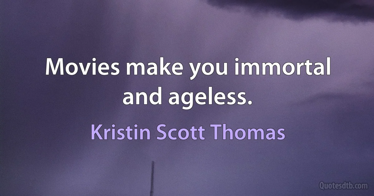 Movies make you immortal and ageless. (Kristin Scott Thomas)