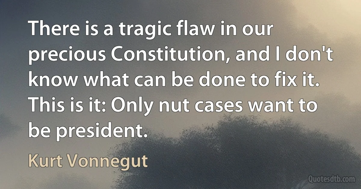 There is a tragic flaw in our precious Constitution, and I don't know what can be done to fix it. This is it: Only nut cases want to be president. (Kurt Vonnegut)