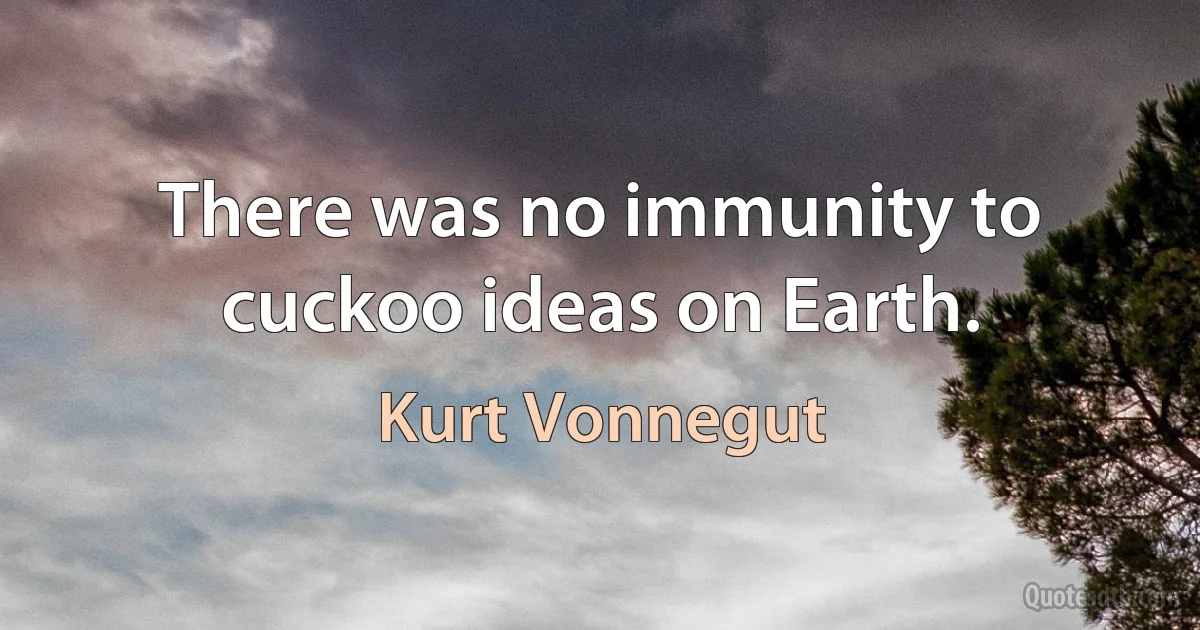 There was no immunity to cuckoo ideas on Earth. (Kurt Vonnegut)