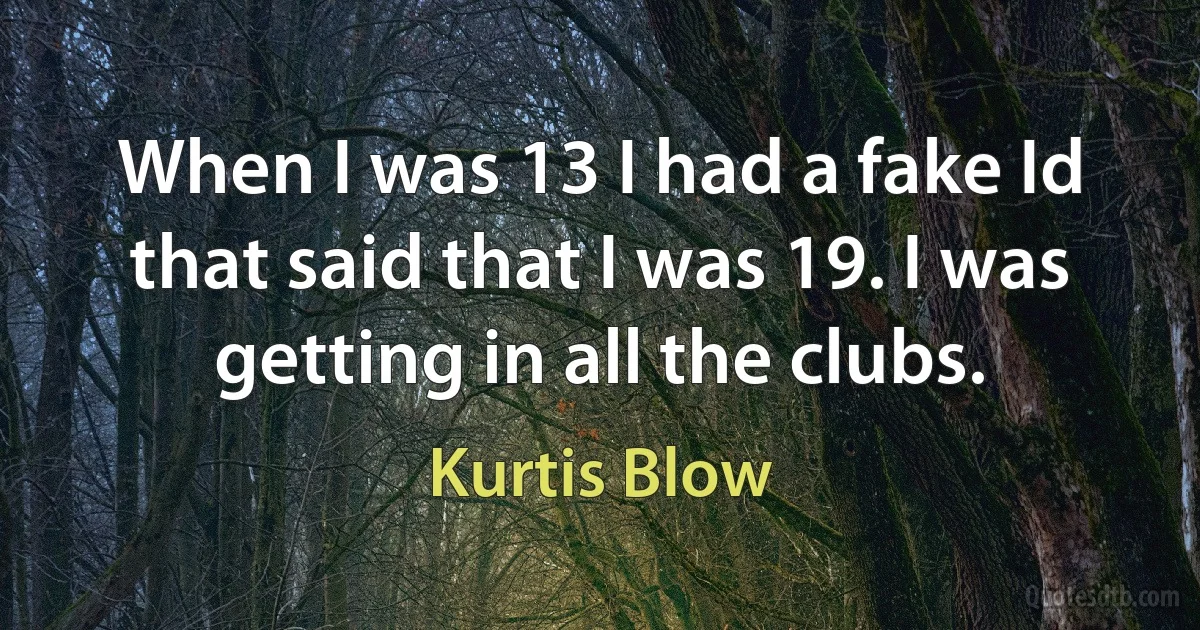 When I was 13 I had a fake Id that said that I was 19. I was getting in all the clubs. (Kurtis Blow)