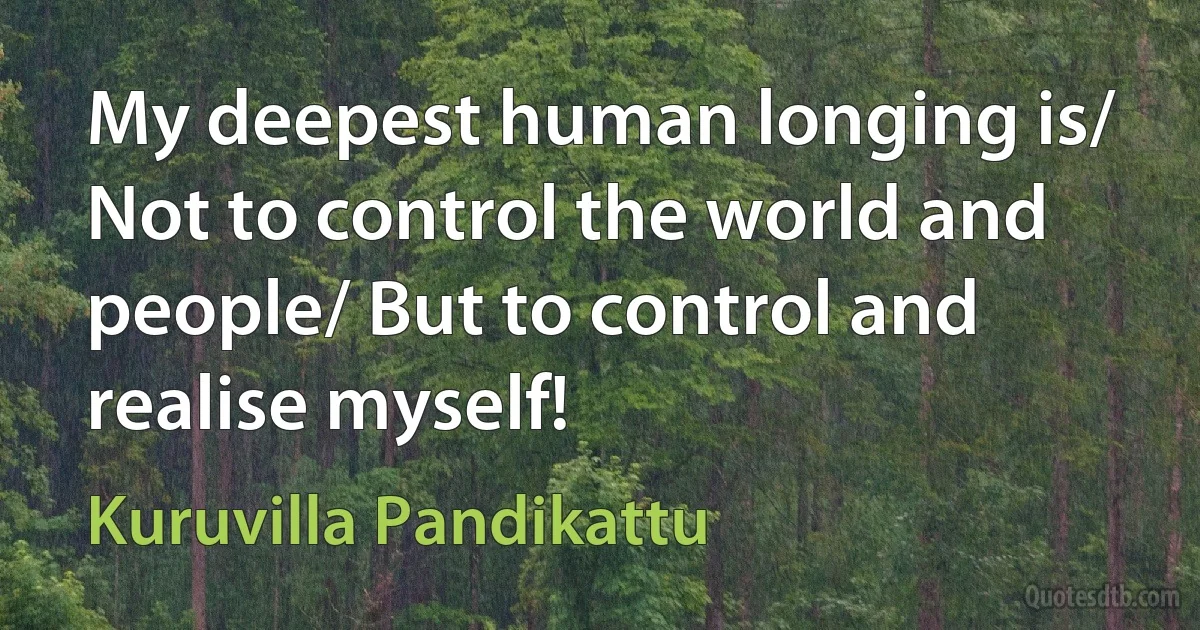 My deepest human longing is/ Not to control the world and people/ But to control and realise myself! (Kuruvilla Pandikattu)