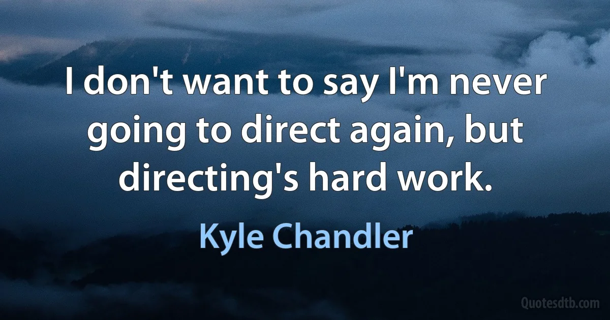 I don't want to say I'm never going to direct again, but directing's hard work. (Kyle Chandler)