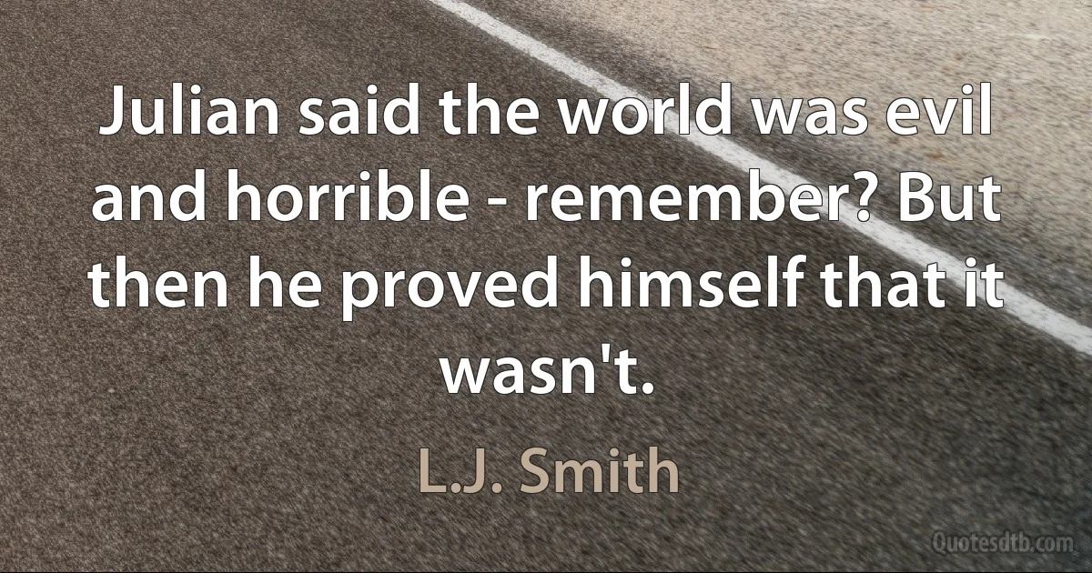 Julian said the world was evil and horrible - remember? But then he proved himself that it wasn't. (L.J. Smith)