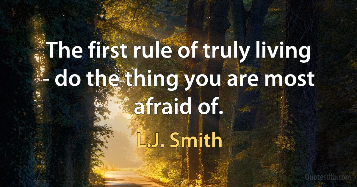 The first rule of truly living - do the thing you are most afraid of. (L.J. Smith)