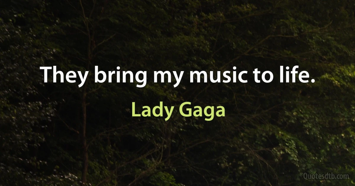 They bring my music to life. (Lady Gaga)