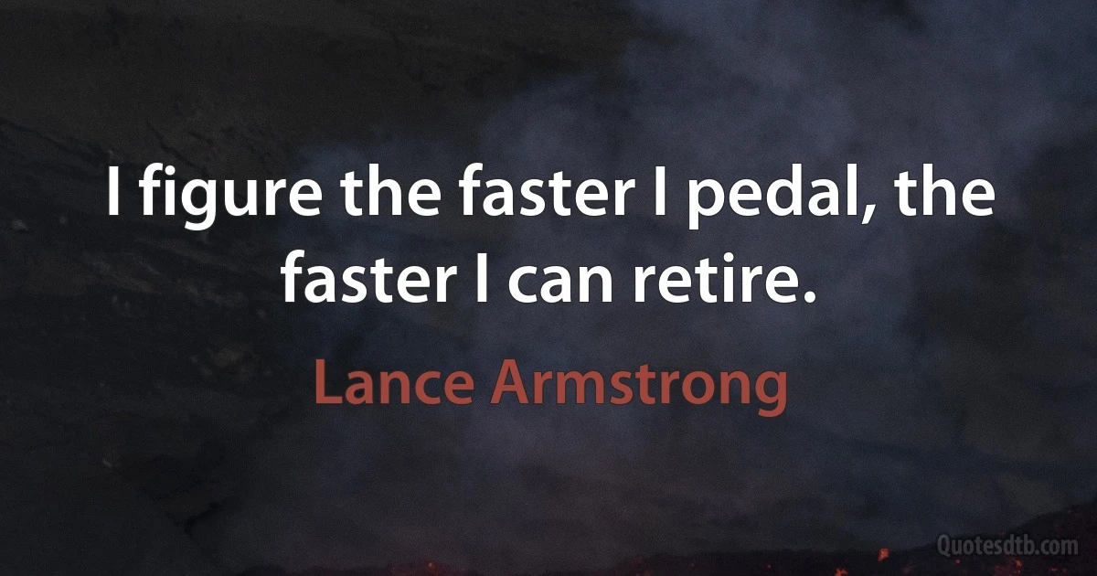 I figure the faster I pedal, the faster I can retire. (Lance Armstrong)