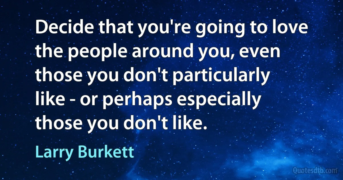 Decide that you're going to love the people around you, even those you don't particularly like - or perhaps especially those you don't like. (Larry Burkett)