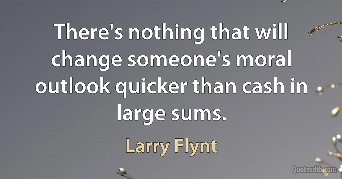 There's nothing that will change someone's moral outlook quicker than cash in large sums. (Larry Flynt)