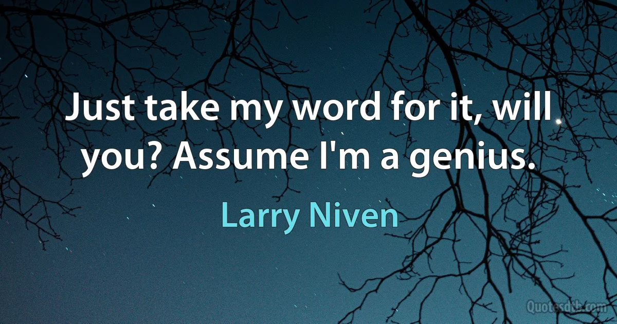 Just take my word for it, will you? Assume I'm a genius. (Larry Niven)