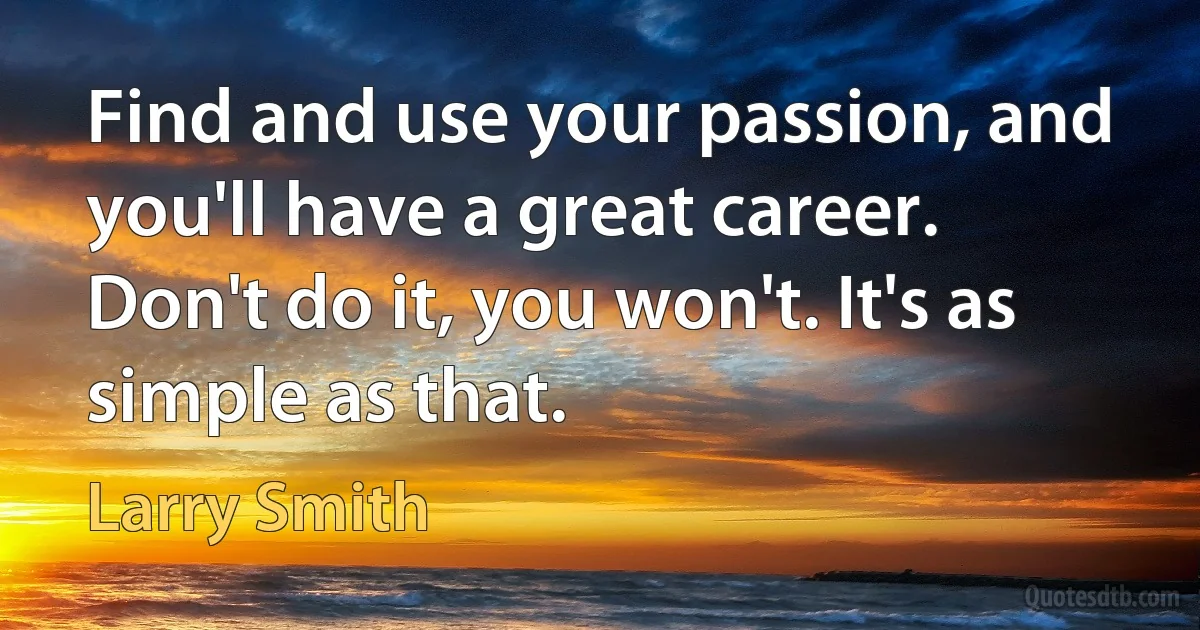 Find and use your passion, and you'll have a great career. Don't do it, you won't. It's as simple as that. (Larry Smith)