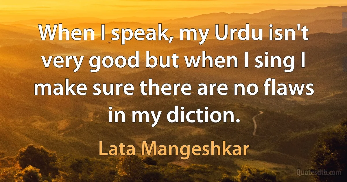 When I speak, my Urdu isn't very good but when I sing I make sure there are no flaws in my diction. (Lata Mangeshkar)