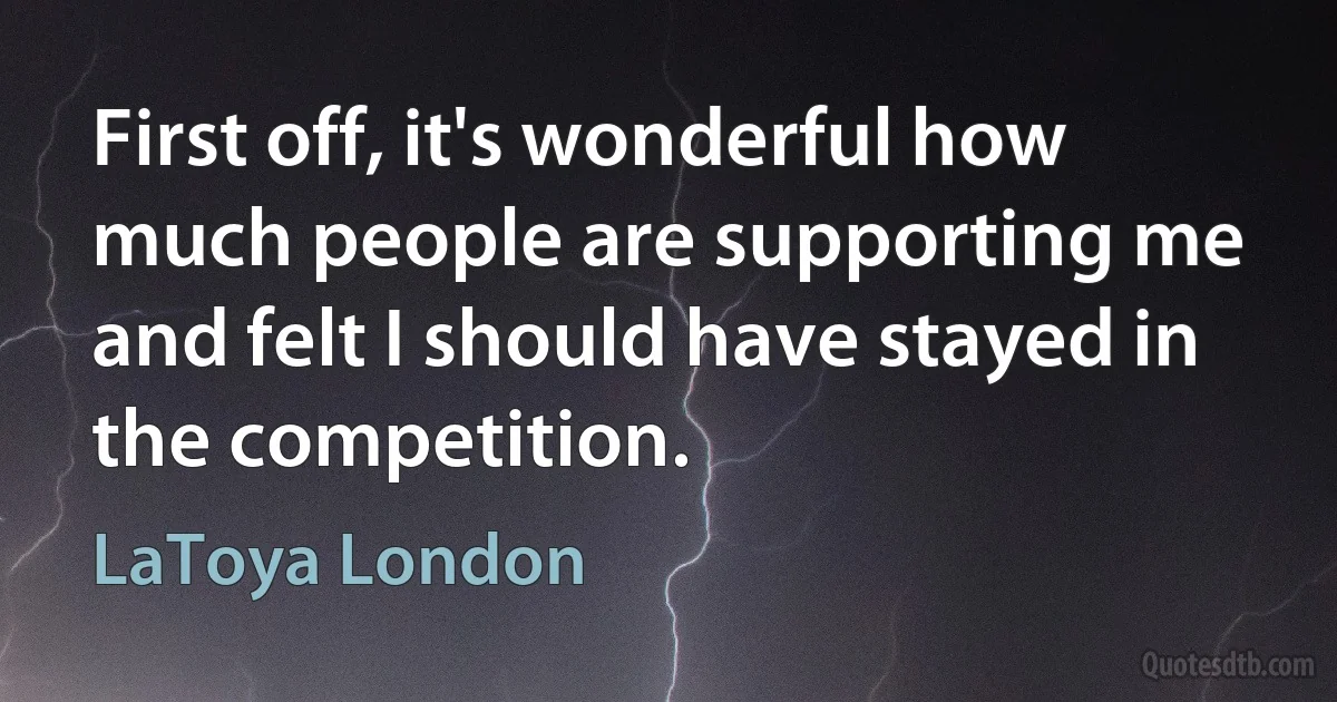 First off, it's wonderful how much people are supporting me and felt I should have stayed in the competition. (LaToya London)